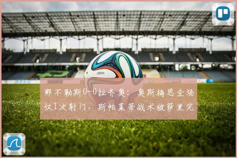 那不勒斯0-0拉齐奥:奥斯梅恩全场仅1次射门,斯帕莱蒂战术被萨里完美锁死