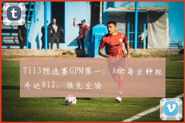 TI13预选赛GPM第一:Ame每分钟经济达812,领先全场