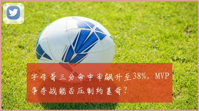 字母哥三分命中率飙升至38%,MVP争夺战能否压制约基奇?