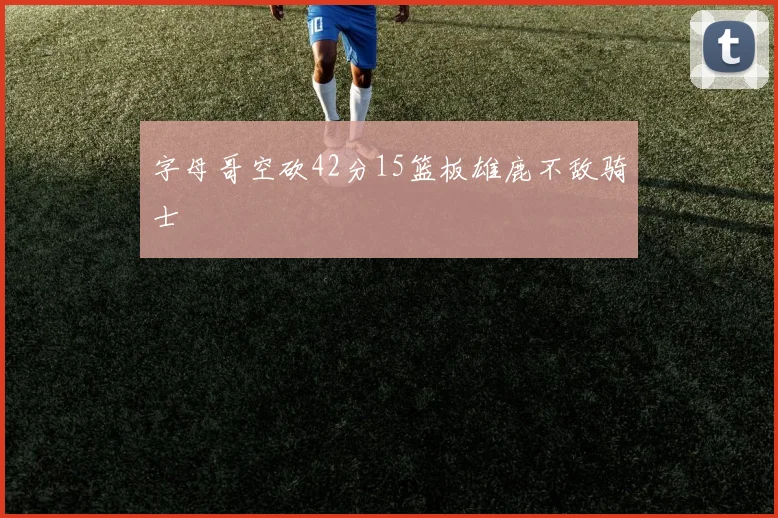 字母哥空砍42分15篮板雄鹿不敌骑士