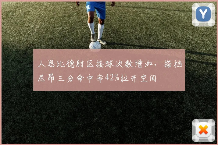 人恩比德肘区接球次数增加，搭档尼昂三分命中率42%拉开空间