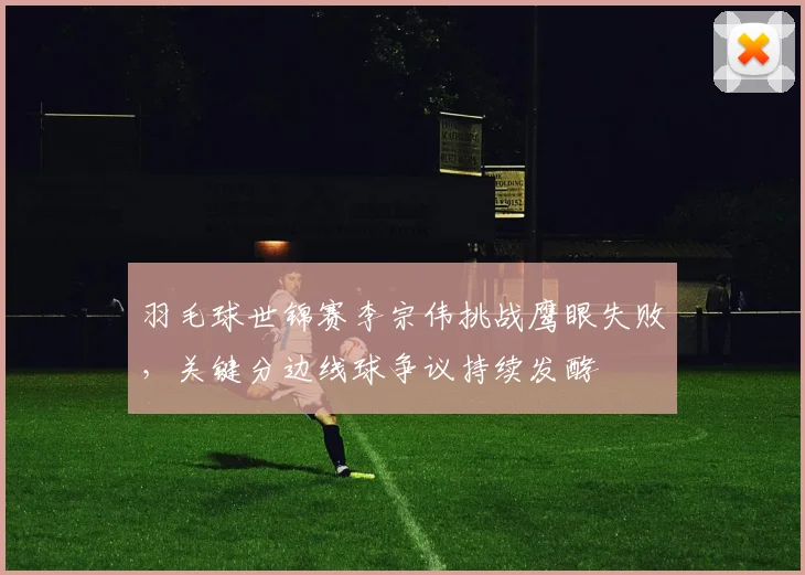 羽毛球世锦赛李宗伟挑战鹰眼失败，关键分边线球争议持续发酵