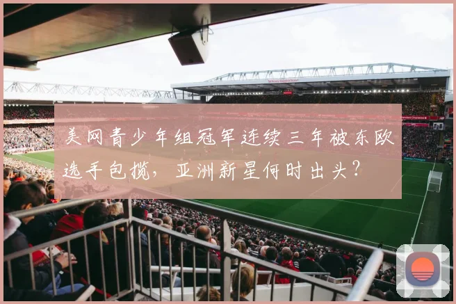 美网青少年组冠军连续三年被东欧选手包揽，亚洲新星何时出头？